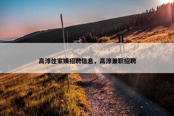高淳住家姨招聘信息，高淳兼职招聘