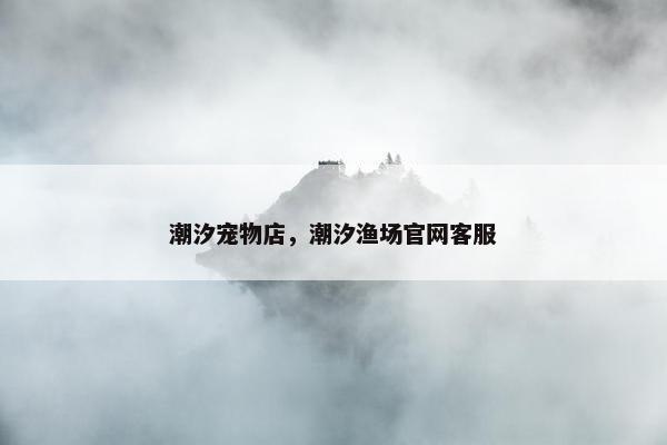 潮汐宠物店，潮汐渔场官网客服