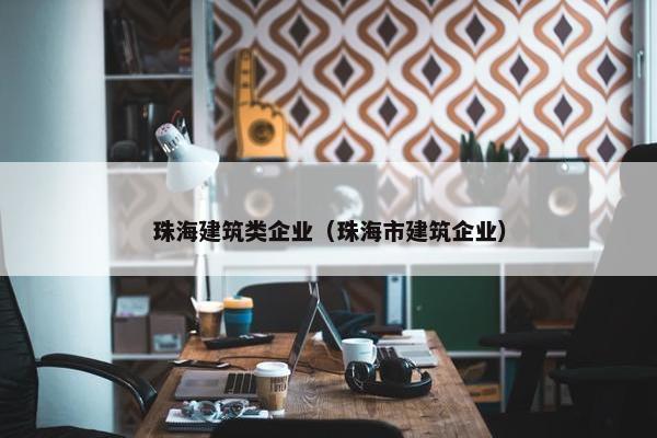 珠海建筑类企业（珠海市建筑企业）