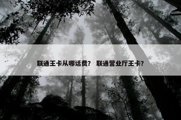 联通王卡从哪话费？ 联通营业厅王卡？