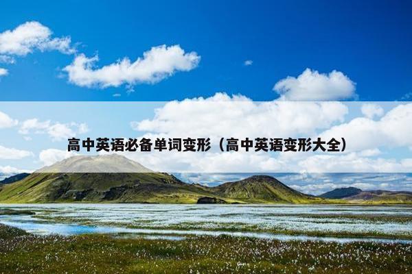 高中英语必备单词变形（高中英语变形大全）