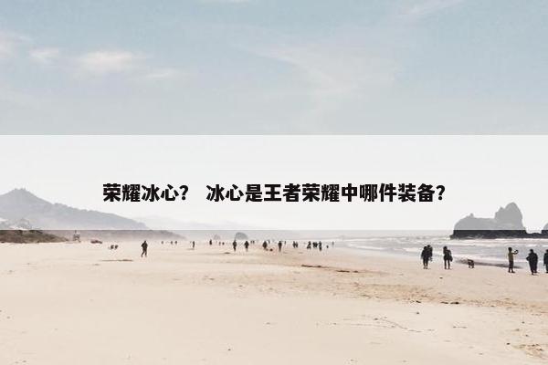 荣耀冰心？ 冰心是王者荣耀中哪件装备？