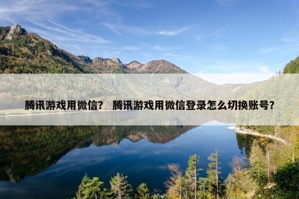 腾讯游戏用微信？ 腾讯游戏用微信登录怎么切换账号？