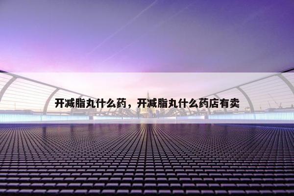开减脂丸什么药，开减脂丸什么药店有卖