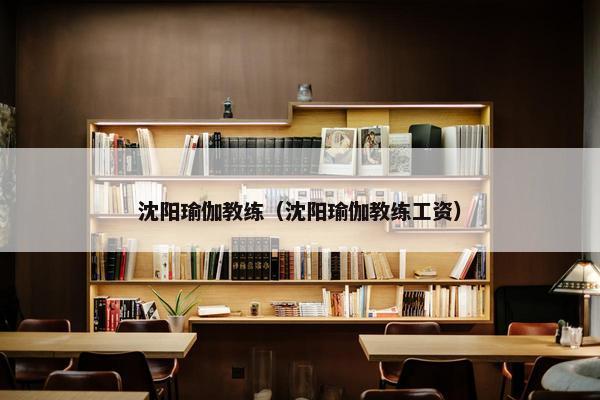 沈阳瑜伽教练（沈阳瑜伽教练工资）