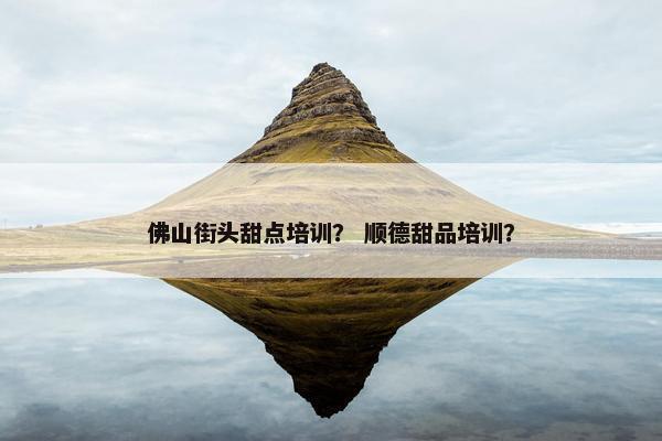 佛山街头甜点培训？ 顺德甜品培训？