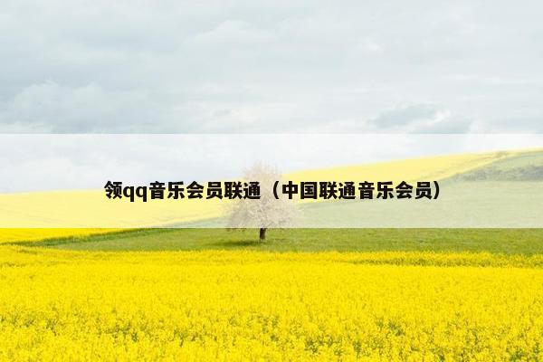 领qq音乐会员联通（中国联通音乐会员）