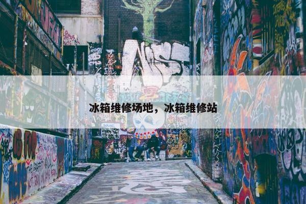 冰箱维修场地，冰箱维修站
