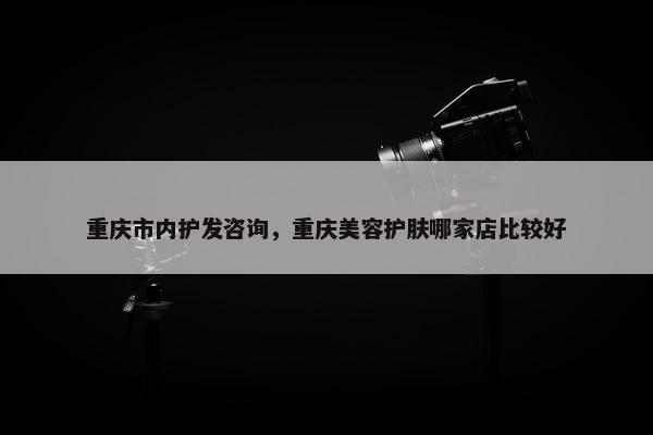 重庆市内护发咨询，重庆美容护肤哪家店比较好