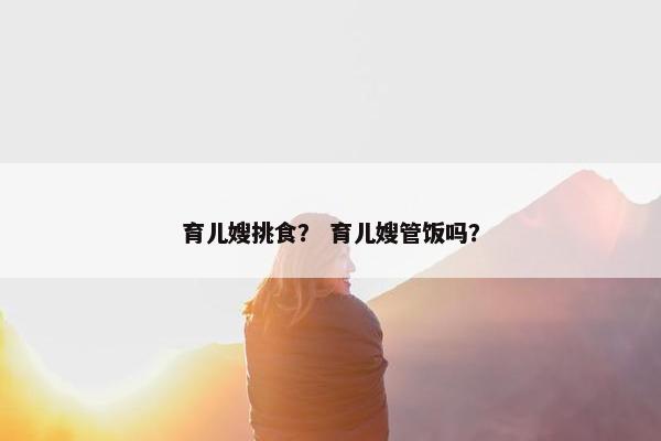 育儿嫂挑食？ 育儿嫂管饭吗？