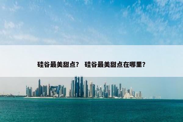 硅谷最美甜点？ 硅谷最美甜点在哪里？