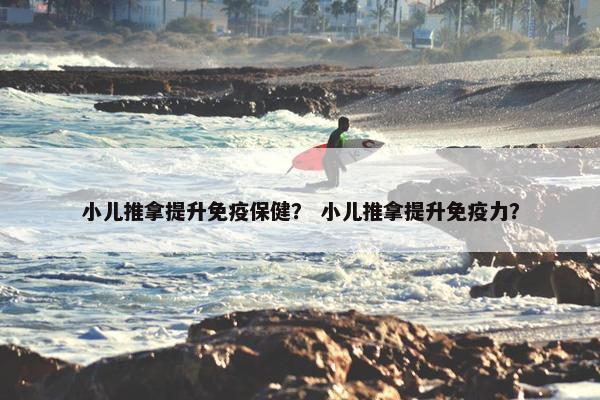 小儿推拿提升免疫保健？ 小儿推拿提升免疫力？