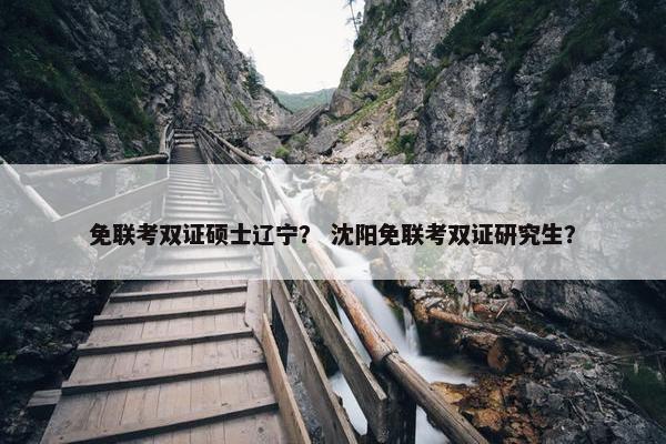 免联考双证硕士辽宁？ 沈阳免联考双证研究生？
