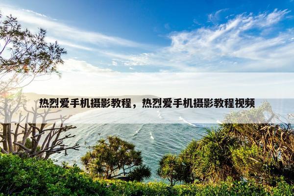 热烈爱手机摄影教程，热烈爱手机摄影教程视频