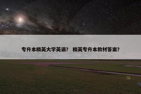 专升本精英大学英语？ 精英专升本教材答案？