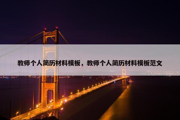 教师个人简历材料模板，教师个人简历材料模板范文