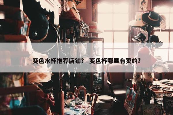 变色水杯推荐店铺？ 变色杯哪里有卖的？