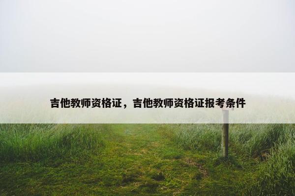吉他教师资格证，吉他教师资格证报考条件