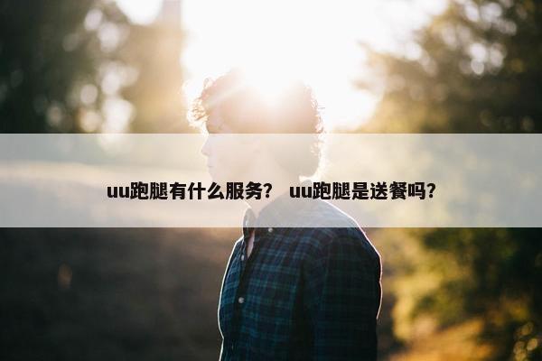 uu跑腿有什么服务？ uu跑腿是送餐吗？