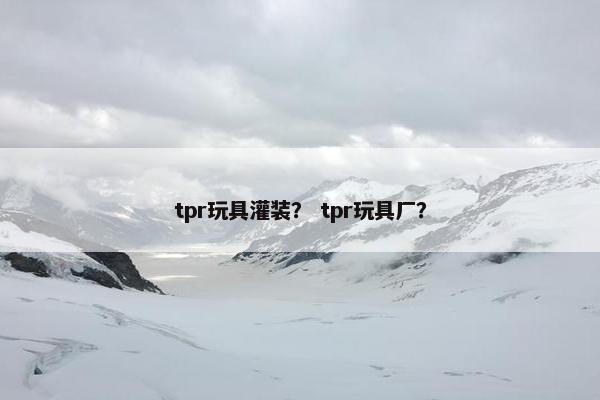 tpr玩具灌装？ tpr玩具厂？