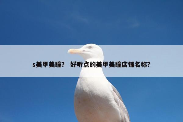 s美甲美瞳？ 好听点的美甲美瞳店铺名称？