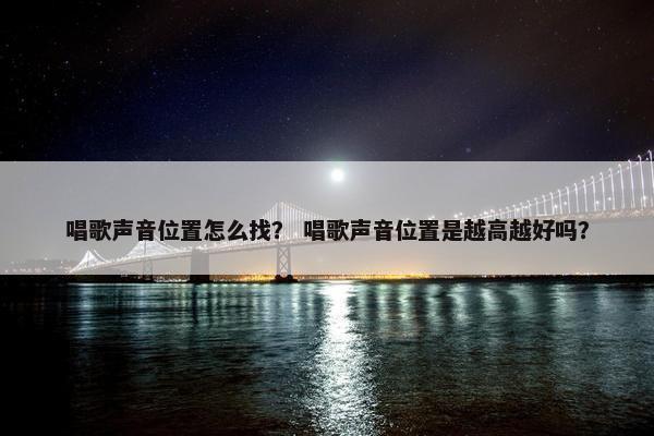 唱歌声音位置怎么找？ 唱歌声音位置是越高越好吗？