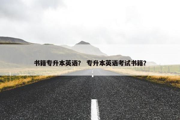 书籍专升本英语？ 专升本英语考试书籍？