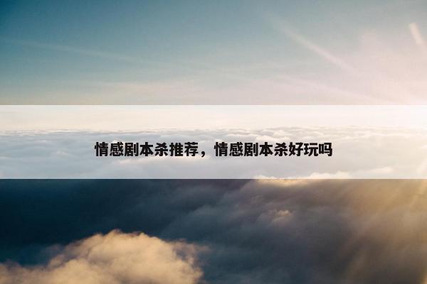 情感剧本杀推荐，情感剧本杀好玩吗