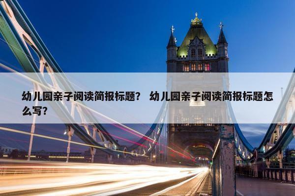 幼儿园亲子阅读简报标题？ 幼儿园亲子阅读简报标题怎么写？