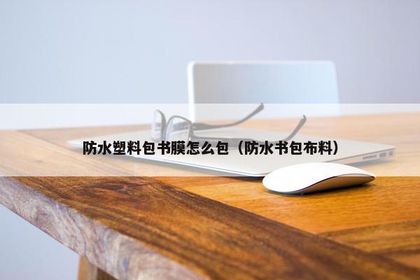 防水塑料包书膜怎么包（防水书包布料）