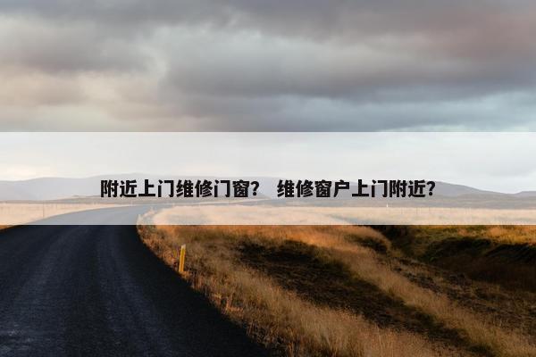 附近上门维修门窗？ 维修窗户上门附近？