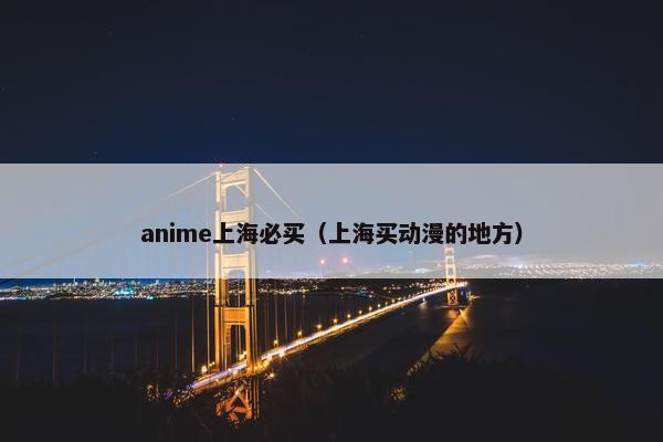 anime上海必买（上海买动漫的地方）