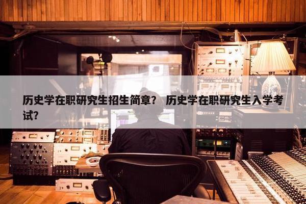 历史学在职研究生招生简章？ 历史学在职研究生入学考试？