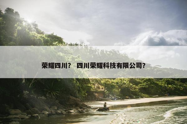 荣耀四川？ 四川荣耀科技有限公司？