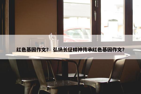 红色基因作文？ 弘扬长征精神传承红色基因作文？
