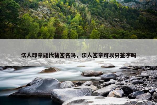 法人印章能代替签名吗，法人签章可以只签字吗