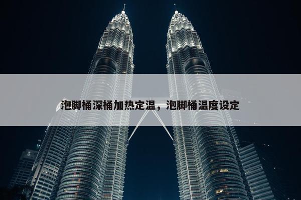 泡脚桶深桶加热定温，泡脚桶温度设定