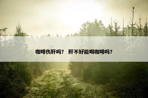 咖啡伤肝吗？ 肝不好能喝咖啡吗？