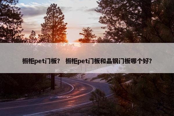 橱柜pet门板？ 橱柜pet门板和晶钢门板哪个好？