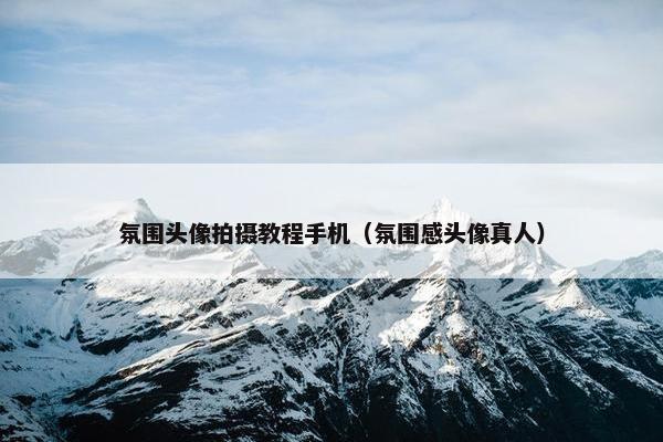 氛围头像拍摄教程手机（氛围感头像真人）