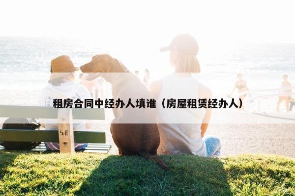 租房合同中经办人填谁（房屋租赁经办人）