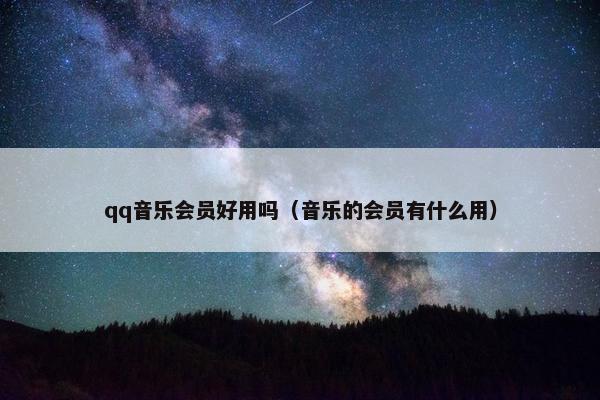 qq音乐会员好用吗（音乐的会员有什么用）
