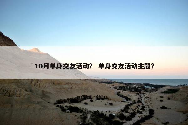 10月单身交友活动？ 单身交友活动主题？