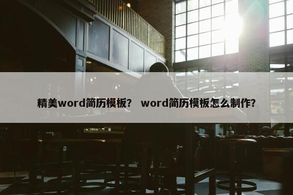精美word简历模板？ word简历模板怎么制作？