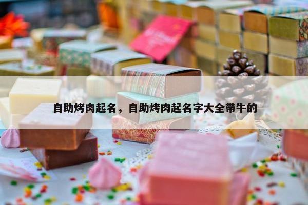 自助烤肉起名，自助烤肉起名字大全带牛的