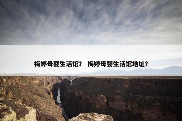梅婷母婴生活馆？ 梅婷母婴生活馆地址？