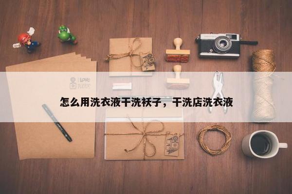 怎么用洗衣液干洗袄子，干洗店洗衣液