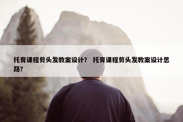 托育课程剪头发教案设计？ 托育课程剪头发教案设计思路？