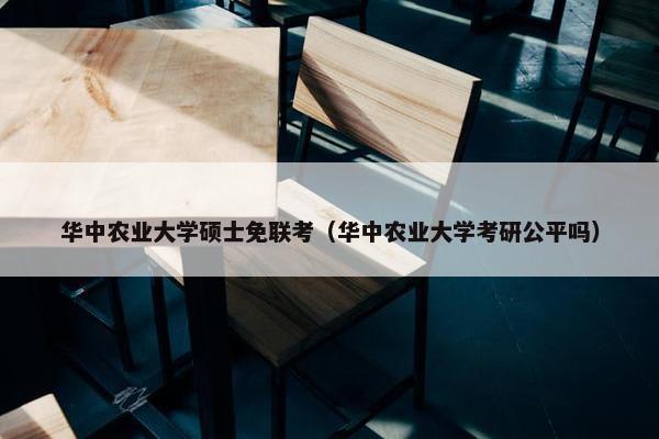 华中农业大学硕士免联考（华中农业大学考研公平吗）