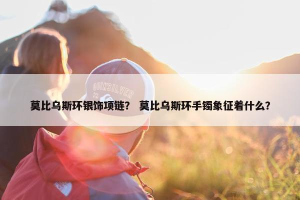 莫比乌斯环银饰项链？ 莫比乌斯环手镯象征着什么？